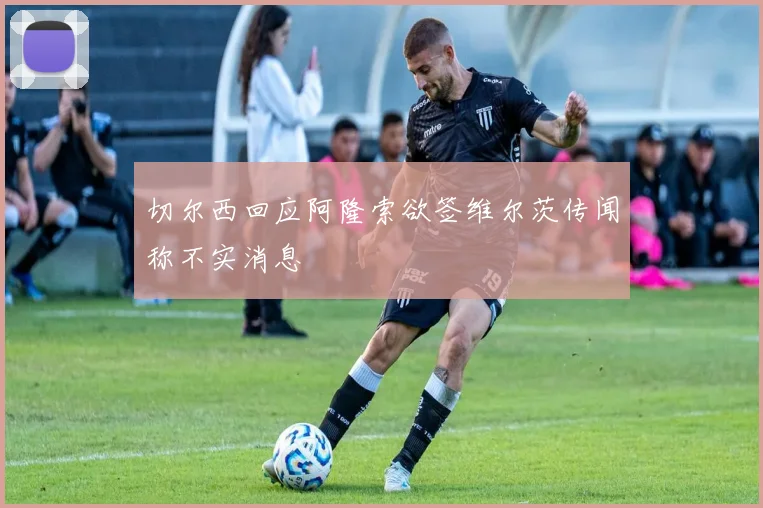 切尔西回应阿隆索欲签维尔茨传闻称不实消息