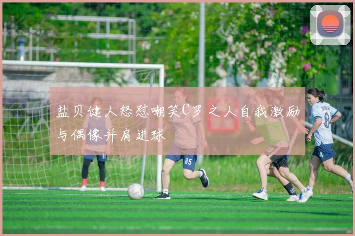 盐贝健人怒怼嘲笑C罗之人自我激励与偶像并肩进球