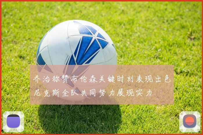 乔治称赞布伦森关键时刻表现出色尼克斯全队共同努力展现实力