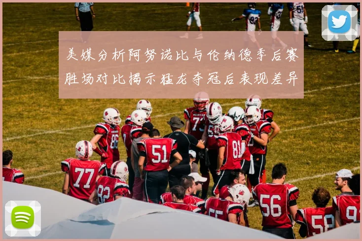 美媒分析阿努诺比与伦纳德季后赛胜场对比揭示猛龙夺冠后表现差异
