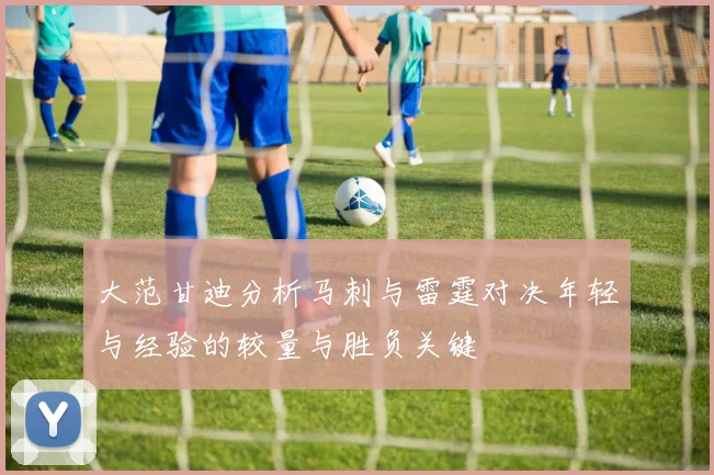 大范甘迪分析马刺与雷霆对决年轻与经验的较量与胜负关键