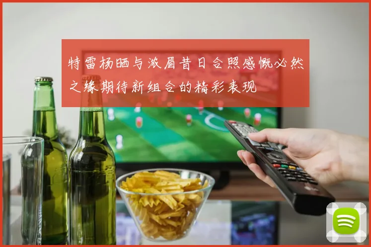 特雷杨晒与浓眉昔日合照感慨必然之缘期待新组合的精彩表现