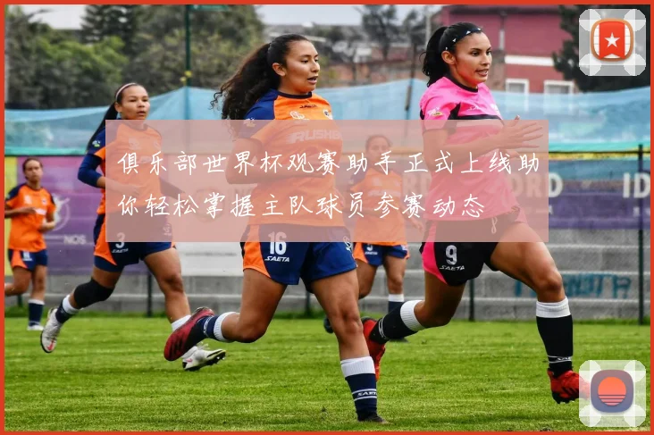 俱乐部世界杯观赛助手正式上线助你轻松掌握主队球员参赛动态
