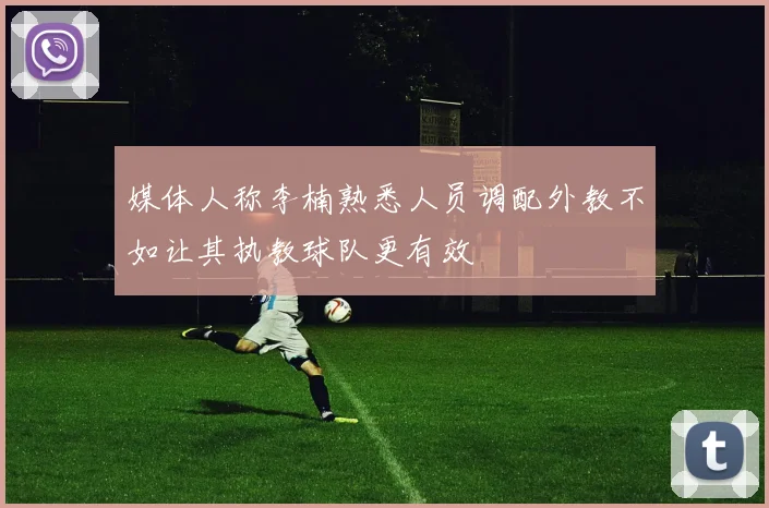 媒体人称李楠熟悉人员调配外教不如让其执教球队更有效
