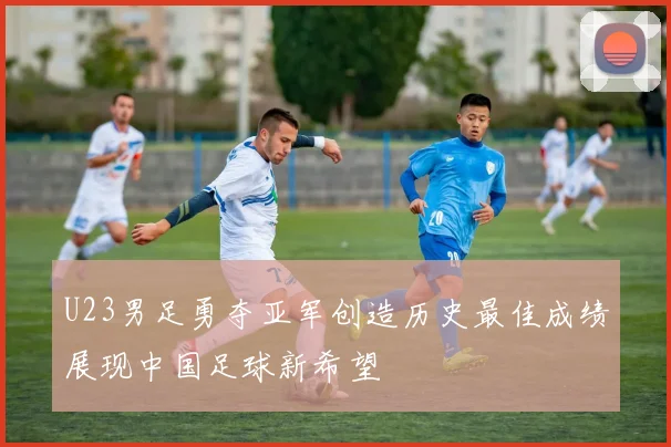 U23男足勇夺亚军创造历史最佳成绩展现中国足球新希望