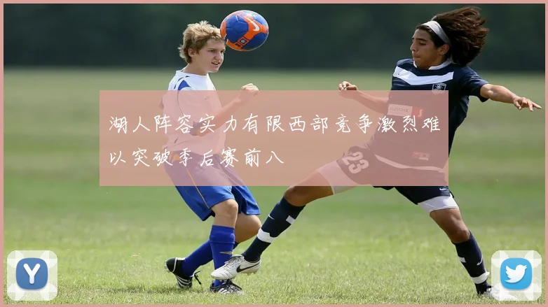 湖人阵容实力有限西部竞争激烈难以突破季后赛前八