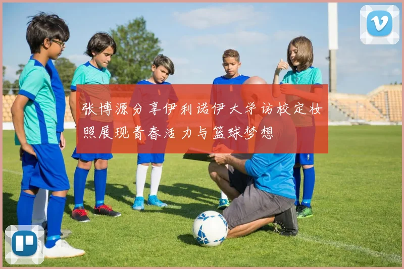 张博源分享伊利诺伊大学访校定妆照展现青春活力与篮球梦想