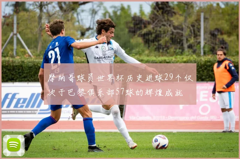 摩纳哥球员世界杯历史进球29个仅次于巴黎俱乐部57球的辉煌成就