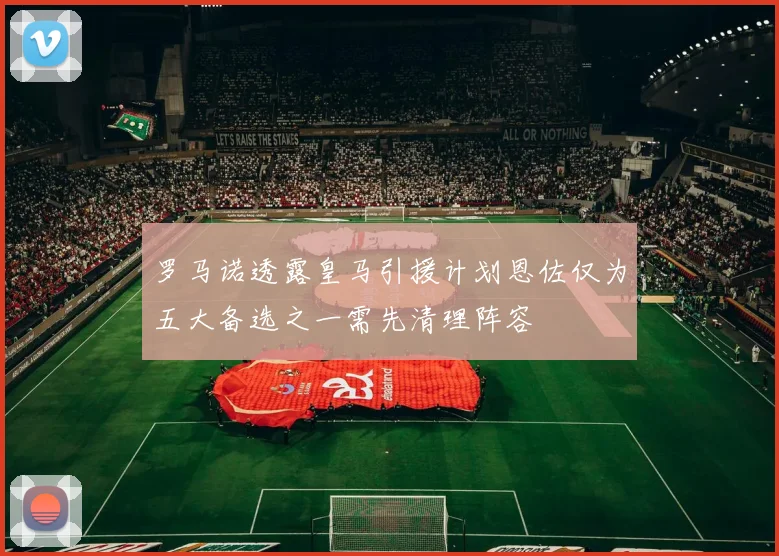 罗马诺透露皇马引援计划恩佐仅为五大备选之一需先清理阵容