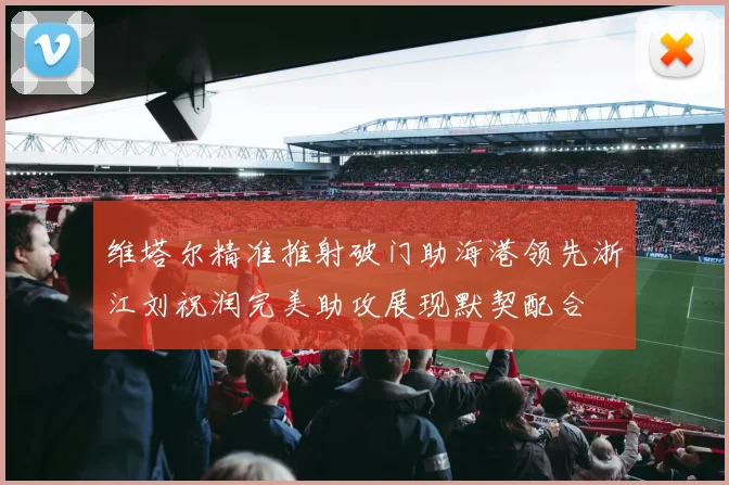 维塔尔精准推射破门助海港领先浙江刘祝润完美助攻展现默契配合