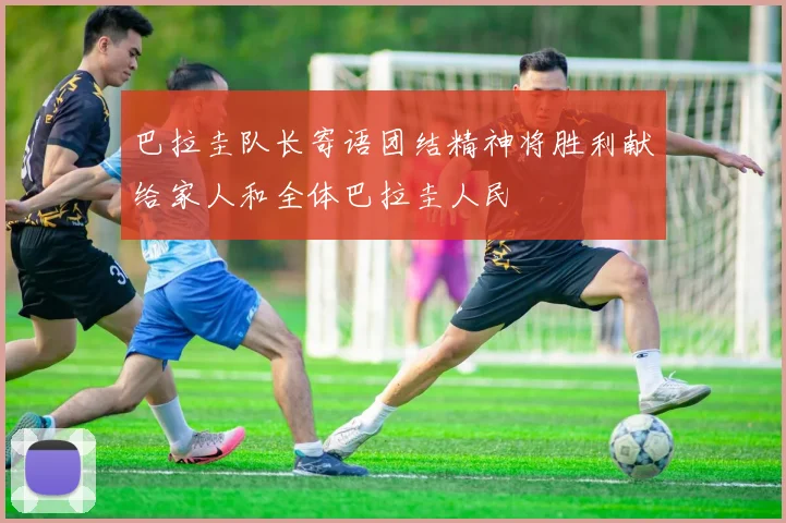巴拉圭队长寄语团结精神将胜利献给家人和全体巴拉圭人民