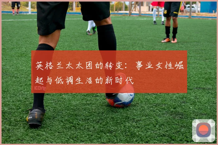 英格兰太太团的转变：事业女性崛起与低调生活的新时代