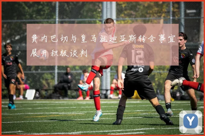 费内巴切与皇马就迪亚斯转会事宜展开积极谈判