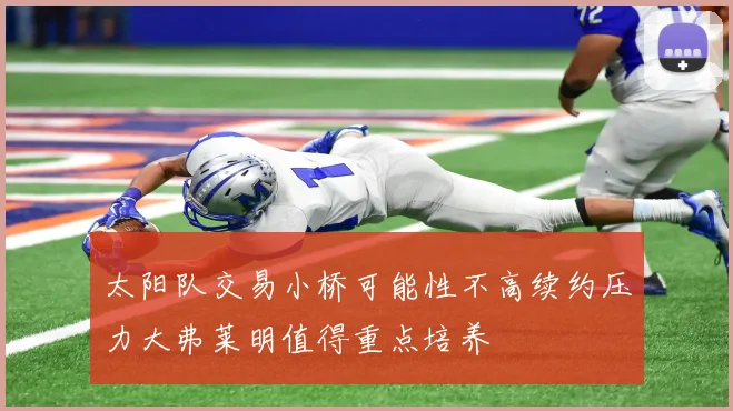 太阳队交易小桥可能性不高续约压力大弗莱明值得重点培养