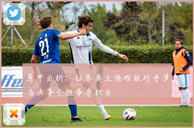 意甲分析：拉齐奥主场难敌对手罗马力争全胜争夺积分