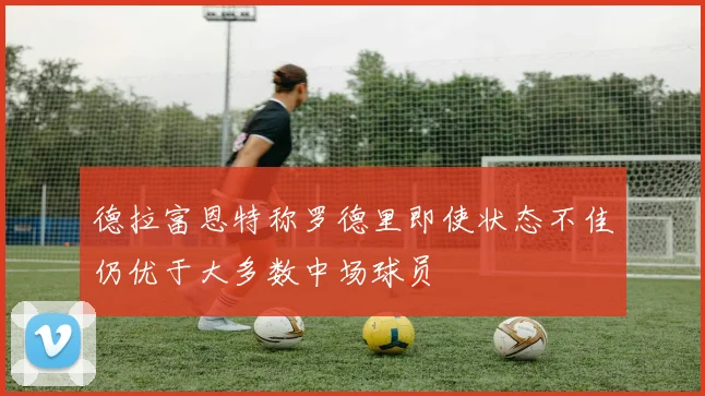德拉富恩特称罗德里即使状态不佳仍优于大多数中场球员