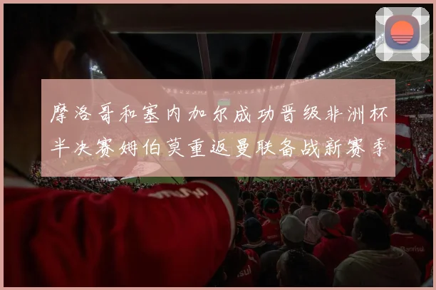 摩洛哥和塞内加尔成功晋级非洲杯半决赛姆伯莫重返曼联备战新赛季