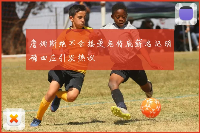 詹姆斯绝不会接受老将底薪名记明确回应引发热议