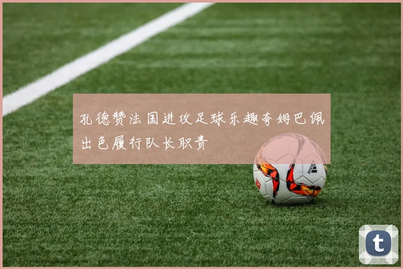孔德赞法国进攻足球乐趣夸姆巴佩出色履行队长职责