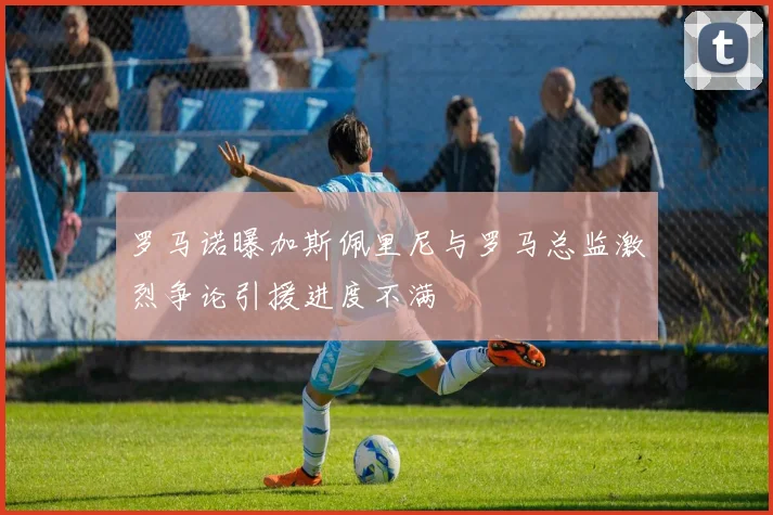罗马诺曝加斯佩里尼与罗马总监激烈争论引援进度不满