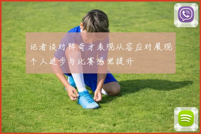 记者谈对阵奇才表现从容应对展现个人进步与比赛感觉提升