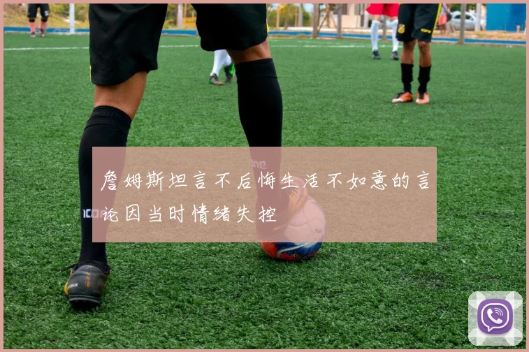 詹姆斯坦言不后悔生活不如意的言论因当时情绪失控