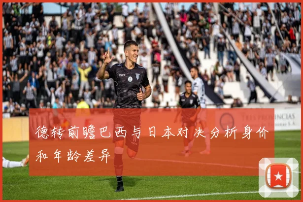 德转前瞻巴西与日本对决分析身价和年龄差异