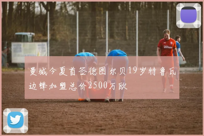 曼城今夏首签德图尔贝19岁特鲁瓦边锋加盟总价2500万欧
